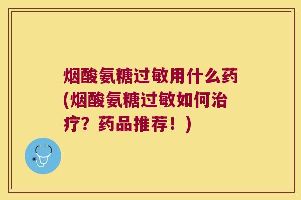 烟酸氨糖用什么药(烟酸氨糖如何?药品推荐!) 烟酸氨糖用什么药(烟酸氨糖如何?药品推荐!)