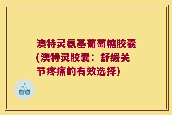 澳特灵氨基葡萄糖胶囊(澳特灵胶囊：舒缓关节的有效选择)