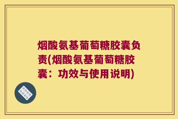 烟酸氨基葡萄糖胶囊负责(烟酸氨基葡萄糖胶囊:功效与使用说明) 烟酸氨基葡萄糖胶囊负责(烟酸氨基葡萄糖胶囊:功效与使用说明)