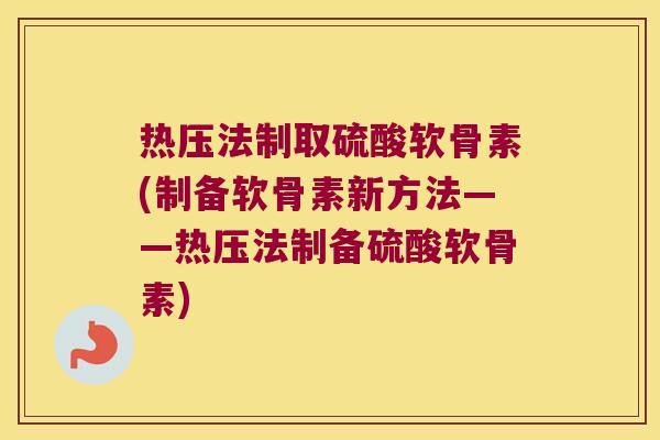 热压法制取硫酸软骨素(制备软骨素新方法——热压法制备硫酸软骨素) 热压法制取硫酸软骨素(制备软骨素新方法——热压法制备硫酸软骨素)