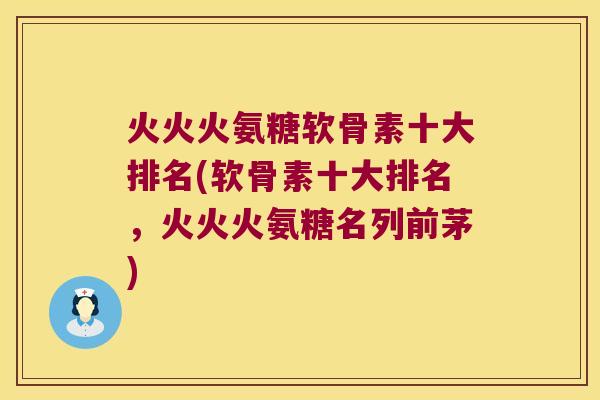 火火火氨糖软骨素十大排名(软骨素十大排名,火火火氨糖名列前茅) 火火火氨糖软骨素十大排名(软骨素十大排名,火火火氨糖名列前茅)