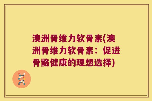 澳洲骨维力软骨素(澳洲骨维力软骨素：促进骨骼健康的理想选择)