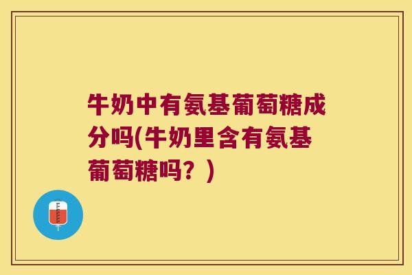 牛奶中有氨基葡萄糖成分吗(牛奶里含有氨基葡萄糖吗?) 牛奶中有氨基葡萄糖成分吗(牛奶里含有氨基葡萄糖吗?)