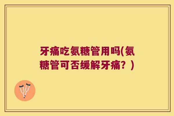 牙痛吃氨糖管用吗(氨糖管可否缓解牙痛?) 牙痛吃氨糖管用吗(氨糖管可否缓解牙痛?)