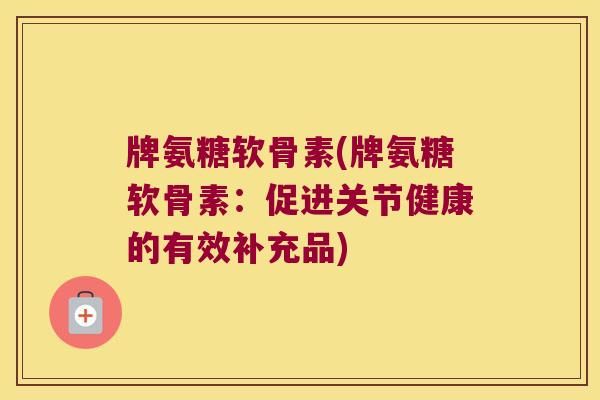 牌氨糖软骨素(牌氨糖软骨素：促进关节健康的有效补充品)