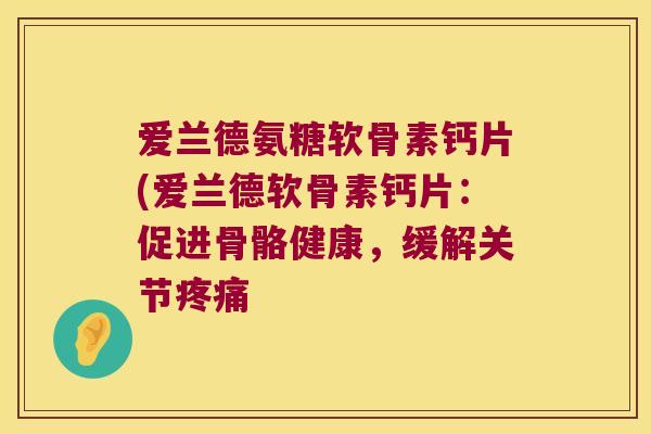 爱兰德氨糖软骨素钙片(爱兰德软骨素钙片：促进骨骼健康，缓解关节