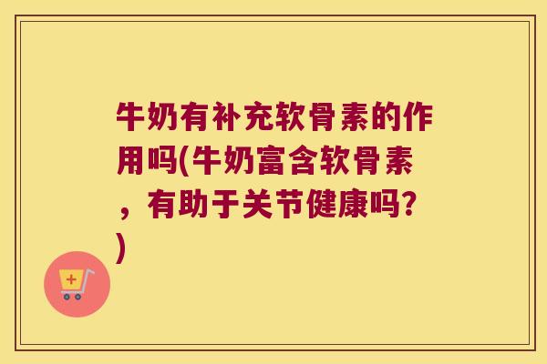 牛奶有补充软骨素的作用吗(牛奶富含软骨素,有助于关节健康吗?) 牛奶有补充软骨素的作用吗(牛奶富含软骨素,有助于关节健康吗?)