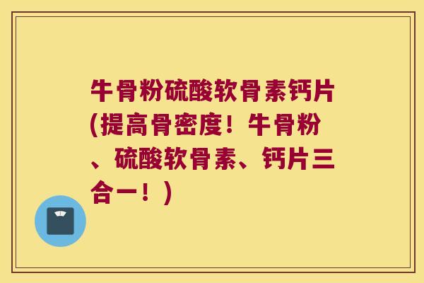 牛骨粉硫酸软骨素钙片(提高骨密度！牛骨粉、硫酸软骨素、钙片三合一！)