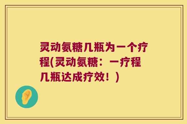 灵动氨糖几瓶为一个疗程(灵动氨糖:一疗程几瓶达成疗效!) 灵动氨糖几瓶为一个疗程(灵动氨糖:一疗程几瓶达成疗效!)