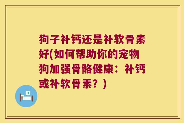 狗子补钙还是补软骨素好(如何帮助你的宠物狗加强骨骼健康:补钙或补软骨素?) 狗子补钙还是补软骨素好(如何帮助你的宠物狗加强骨骼健康:补钙或补软骨素?)
