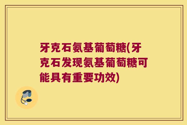 牙克石氨基葡萄糖(牙克石发现氨基葡萄糖可能具有重要功效) 牙克石氨基葡萄糖(牙克石发现氨基葡萄糖可能具有重要功效)