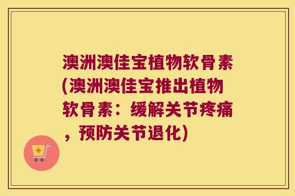 澳洲澳佳宝植物软骨素(澳洲澳佳宝推出植物软骨素:缓解关节,关节退化) 澳洲澳佳宝植物软骨素(澳洲澳佳宝推出植物软骨素:缓解关节,关节退化)
