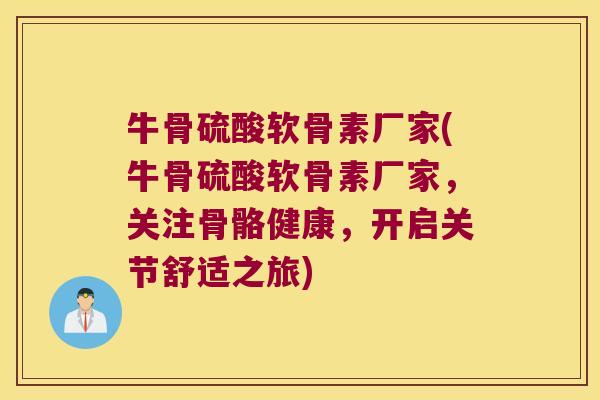 牛骨硫酸软骨素厂家(牛骨硫酸软骨素厂家，关注骨骼健康，开启关节舒适之旅)