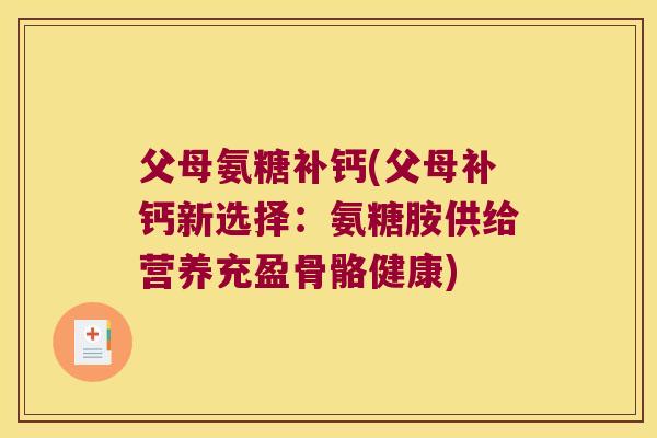 父母氨糖补钙(父母补钙新选择：氨糖胺供给营养充盈骨骼健康)