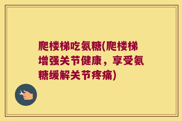爬楼梯吃氨糖(爬楼梯增强关节健康,享受氨糖缓解关节) 爬楼梯吃氨糖(爬楼梯增强关节健康,享受氨糖缓解关节)
