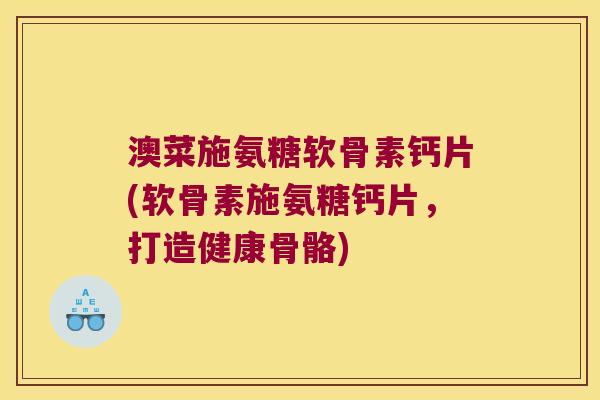 澳菜施氨糖软骨素钙片(软骨素施氨糖钙片,打造健康骨骼) 澳菜施氨糖软骨素钙片(软骨素施氨糖钙片,打造健康骨骼)