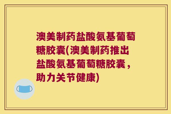 澳美制药盐酸氨基葡萄糖胶囊(澳美制药推出盐酸氨基葡萄糖胶囊，助力关节健康)