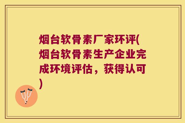 烟台软骨素厂家环评(烟台软骨素生产企业完成环境评估,获得认可) 烟台软骨素厂家环评(烟台软骨素生产企业完成环境评估,获得认可)