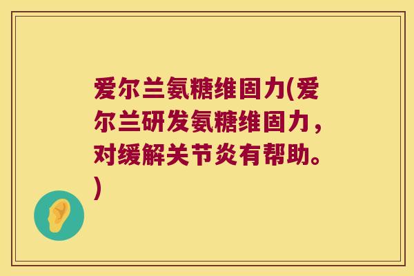 爱尔兰氨糖维固力(爱尔兰研发氨糖维固力,对缓解有帮助。) 爱尔兰氨糖维固力(爱尔兰研发氨糖维固力,对缓解有帮助。)
