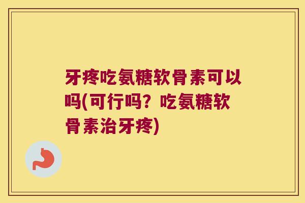 牙疼吃氨糖软骨素可以吗(可行吗?吃氨糖软骨素牙疼) 牙疼吃氨糖软骨素可以吗(可行吗?吃氨糖软骨素牙疼)