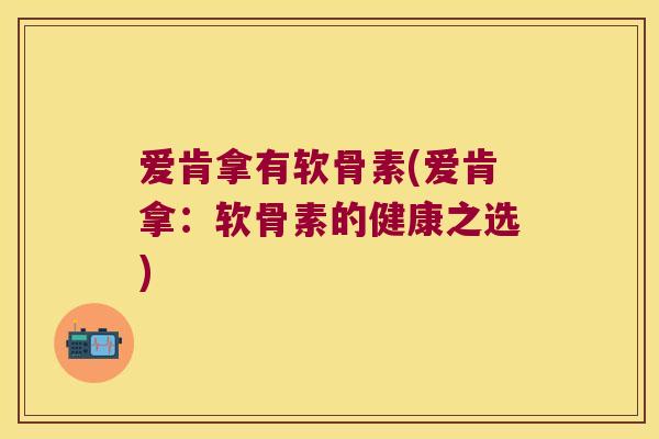 爱肯拿有软骨素(爱肯拿:软骨素的健康之选) 爱肯拿有软骨素(爱肯拿:软骨素的健康之选)