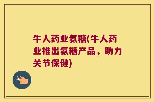 牛人药业氨糖(牛人药业推出氨糖产品,助力关节保健) 牛人药业氨糖(牛人药业推出氨糖产品,助力关节保健)