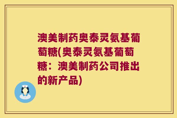 澳美制药奥泰灵氨基葡萄糖(奥泰灵氨基葡萄糖：澳美制药公司推出的新产品)