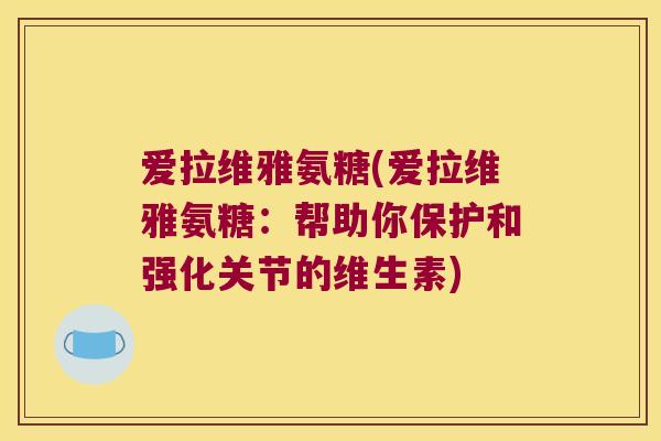 爱拉维雅氨糖(爱拉维雅氨糖：帮助你保护和强化关节的维生素)