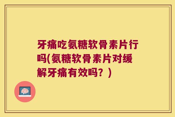 牙痛吃氨糖软骨素片行吗(氨糖软骨素片对缓解牙痛有效吗?) 牙痛吃氨糖软骨素片行吗(氨糖软骨素片对缓解牙痛有效吗?)