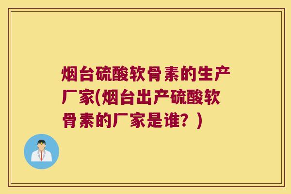 烟台硫酸软骨素的生产厂家(烟台出产硫酸软骨素的厂家是谁？)