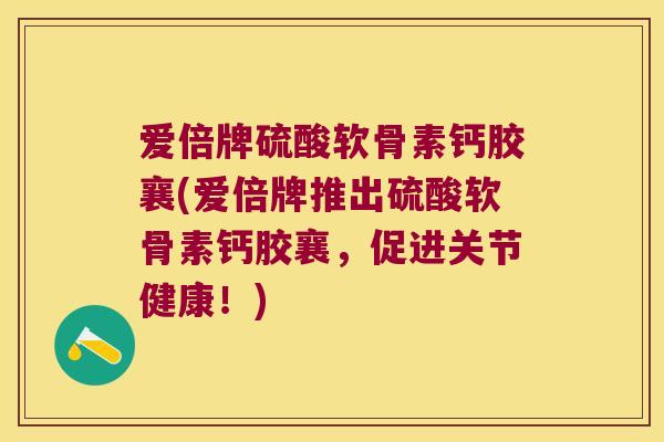 爱倍牌硫酸软骨素钙胶襄(爱倍牌推出硫酸软骨素钙胶襄,促进关节健康!) 爱倍牌硫酸软骨素钙胶襄(爱倍牌推出硫酸软骨素钙胶襄,促进关节健康!)