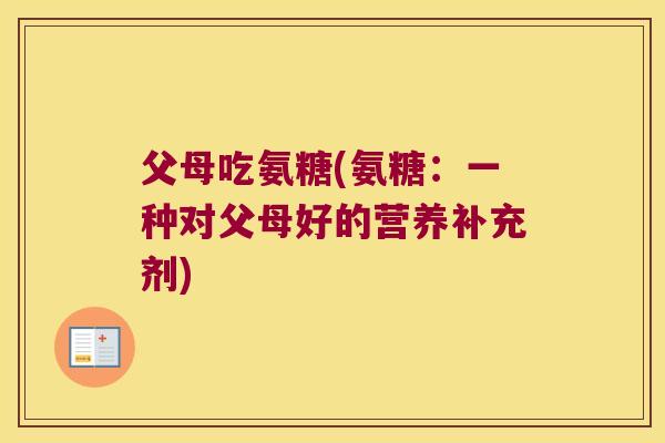 父母吃氨糖(氨糖:一种对父母好的营养补充剂) 父母吃氨糖(氨糖:一种对父母好的营养补充剂)