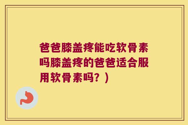 爸爸膝盖疼能吃软骨素吗膝盖疼的爸爸适合服用软骨素吗？)