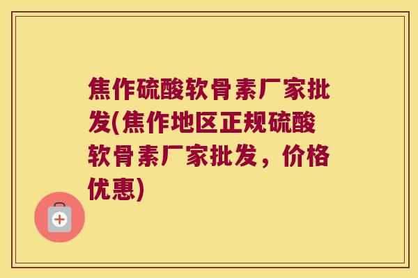 焦作硫酸软骨素厂家批发(焦作地区正规硫酸软骨素厂家批发,价格优惠) 焦作硫酸软骨素厂家批发(焦作地区正规硫酸软骨素厂家批发,价格优惠)