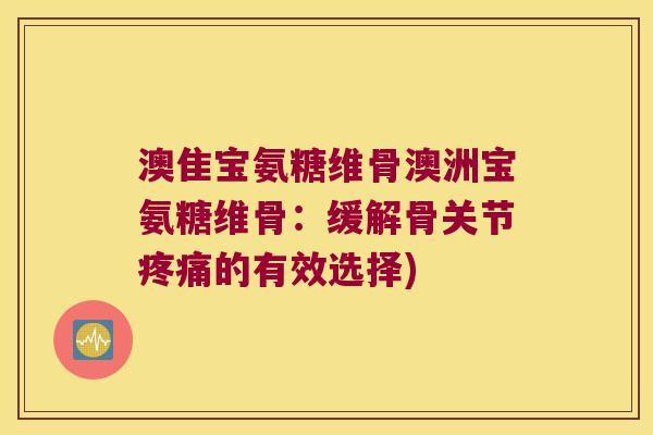 澳隹宝氨糖维骨澳洲宝氨糖维骨：缓解骨关节的有效选择)