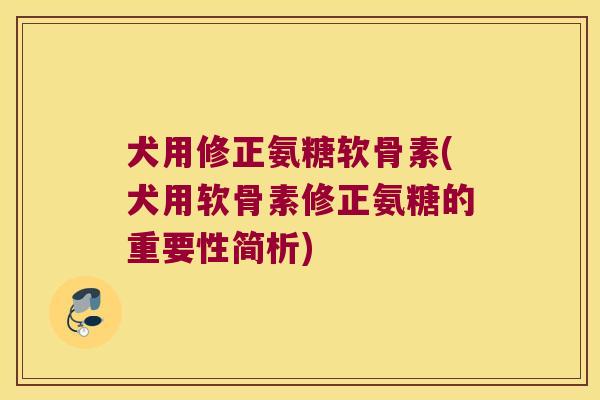 犬用修正氨糖软骨素(犬用软骨素修正氨糖的重要性简析)