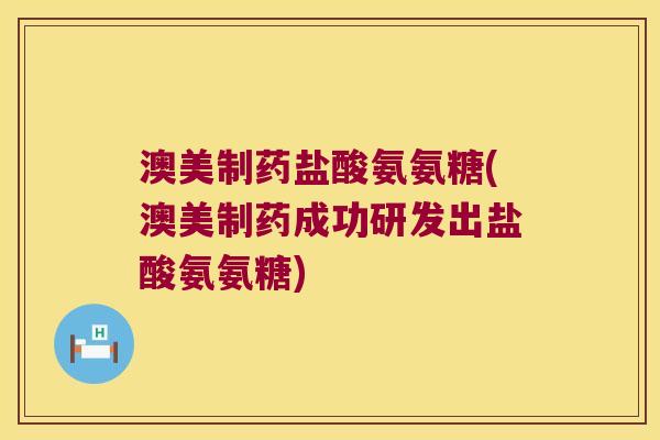 澳美制药盐酸氨氨糖(澳美制药成功研发出盐酸氨氨糖)