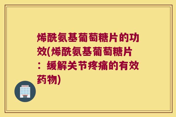 烯酰氨基葡萄糖片的功效(烯酰氨基葡萄糖片:缓解关节的有效) 烯酰氨基葡萄糖片的功效(烯酰氨基葡萄糖片:缓解关节的有效)
