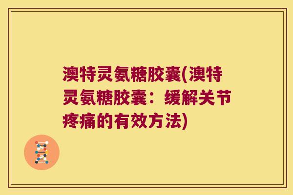 澳特灵氨糖胶囊(澳特灵氨糖胶囊：缓解关节的有效方法)