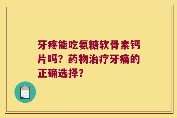 牙疼能吃氨糖软骨素钙片吗?牙痛的正确选择? 牙疼能吃氨糖软骨素钙片吗?牙痛的正确选择?