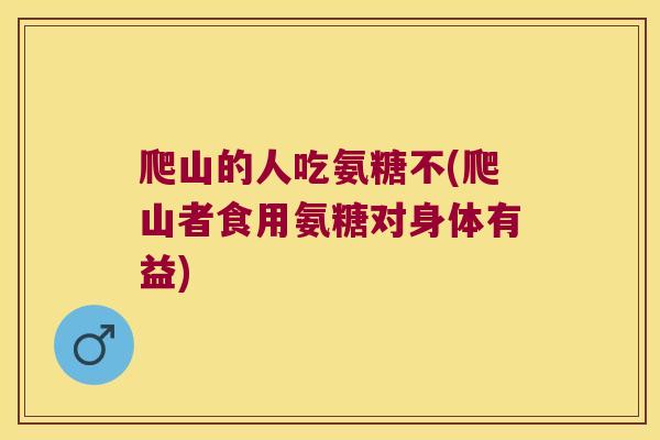 爬山的人吃氨糖不(爬山者食用氨糖对身体有益) 爬山的人吃氨糖不(爬山者食用氨糖对身体有益)