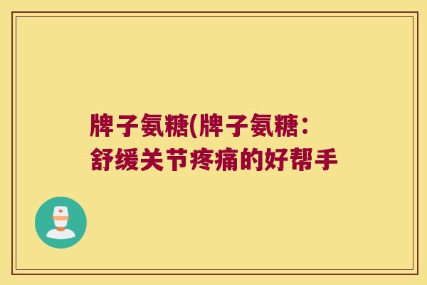 牌子氨糖(牌子氨糖:舒缓关节的好帮手 牌子氨糖(牌子氨糖:舒缓关节的好帮手