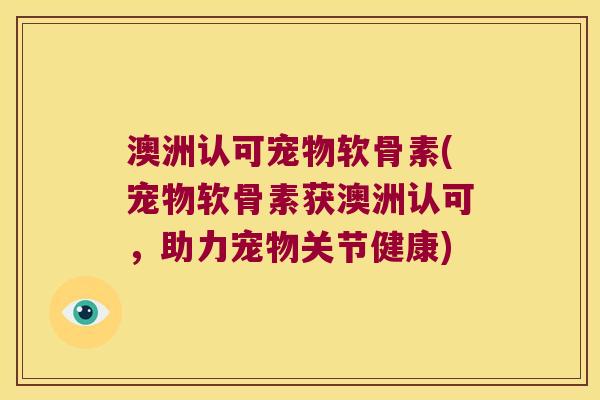 澳洲认可宠物软骨素(宠物软骨素获澳洲认可，助力宠物关节健康)