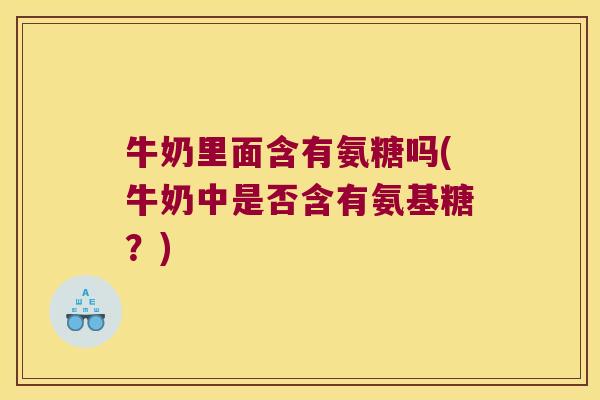 牛奶里面含有氨糖吗(牛奶中是否含有氨基糖?) 牛奶里面含有氨糖吗(牛奶中是否含有氨基糖?)
