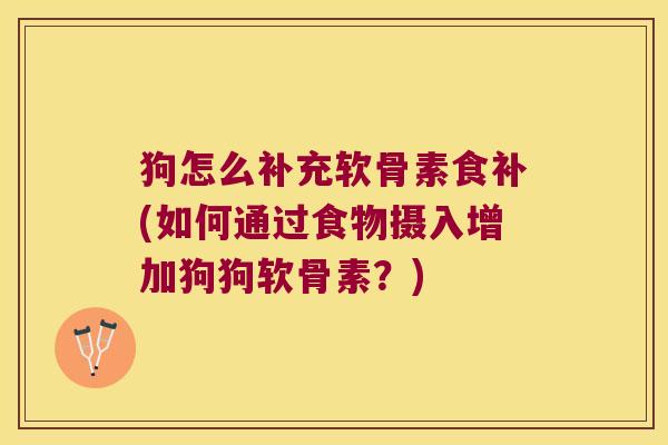 狗怎么补充软骨素食补(如何通过食物摄入增加狗狗软骨素？)