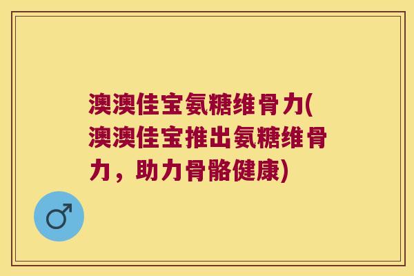 澳澳佳宝氨糖维骨力(澳澳佳宝推出氨糖维骨力，助力骨骼健康)