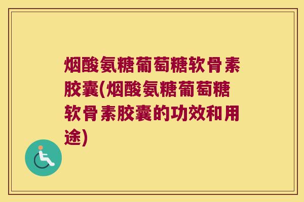 烟酸氨糖葡萄糖软骨素胶囊(烟酸氨糖葡萄糖软骨素胶囊的功效和用途) 烟酸氨糖葡萄糖软骨素胶囊(烟酸氨糖葡萄糖软骨素胶囊的功效和用途)