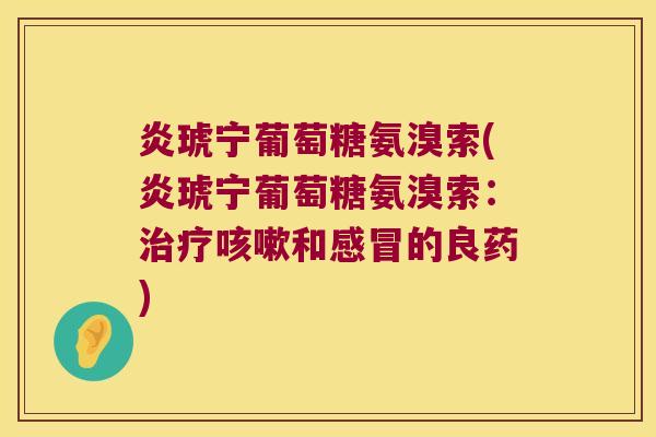 炎琥宁葡萄糖氨溴索(炎琥宁葡萄糖氨溴索:和的良药) 炎琥宁葡萄糖氨溴索(炎琥宁葡萄糖氨溴索:和的良药)