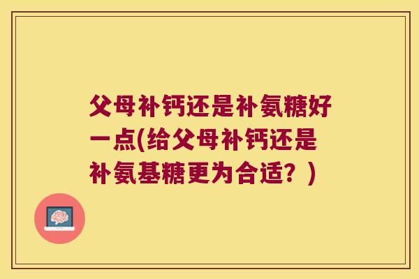 父母补钙还是补氨糖好一点(给父母补钙还是补氨基糖更为合适?) 父母补钙还是补氨糖好一点(给父母补钙还是补氨基糖更为合适?)