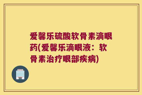 爱馨乐硫酸软骨素滴眼药(爱馨乐滴眼液:软骨素眼部) 爱馨乐硫酸软骨素滴眼药(爱馨乐滴眼液:软骨素眼部)